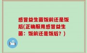 感冒益生菌饭前还是饭后(正确服用感冒益生菌：饭前还是饭后？)