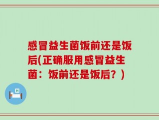 感冒益生菌饭前还是饭后(正确服用感冒益生菌：饭前还是饭后？)