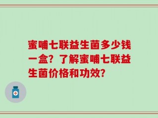 蜜哺七联益生菌多少钱一盒？了解蜜哺七联益生菌价格和功效？