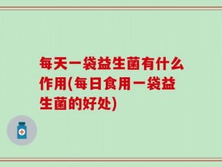 每天一袋益生菌有什么作用(每日食用一袋益生菌的好处)