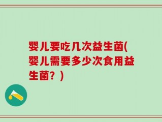 婴儿要吃几次益生菌(婴儿需要多少次食用益生菌？)