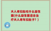 大人老拉肚吃什么益生菌(什么益生菌适合治疗大人老年拉肚子？)