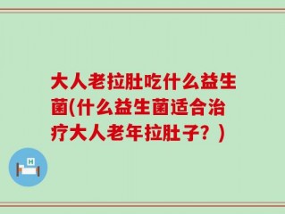 大人老拉肚吃什么益生菌(什么益生菌适合治疗大人老年拉肚子？)