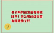 老公喝的益生菌有哪些牌子？老公喝的益生菌有哪些牌子好
