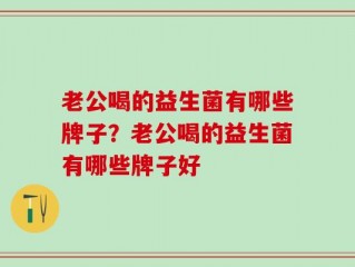 老公喝的益生菌有哪些牌子？老公喝的益生菌有哪些牌子好