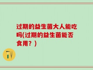 过期的益生菌大人能吃吗(过期的益生菌能否食用？)