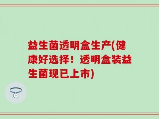 益生菌透明盒生产(健康好选择！透明盒装益生菌现已上市)