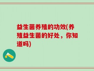 益生菌养殖的功效(养殖益生菌的好处，你知道吗)