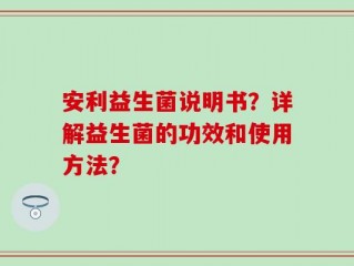 安利益生菌说明书？详解益生菌的功效和使用方法？