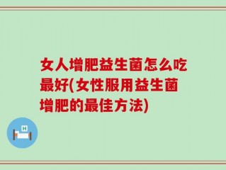 女人增肥益生菌怎么吃最好(女性服用益生菌增肥的最佳方法)
