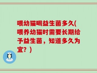 喂幼猫喝益生菌多久(喂养幼猫时需要长期给予益生菌，知道多久为宜？)