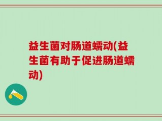 益生菌对肠道蠕动(益生菌有助于促进肠道蠕动)