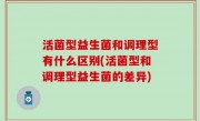 活菌型益生菌和调理型有什么区别(活菌型和调理型益生菌的差异)