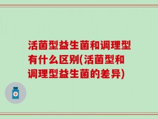 活菌型益生菌和调理型有什么区别(活菌型和调理型益生菌的差异)