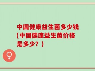 中国健康益生菌多少钱(中国健康益生菌价格是多少？)