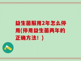 益生菌服用2年怎么停用(停用益生菌两年的正确方法！)