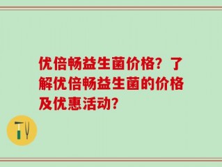 优倍畅益生菌价格？了解优倍畅益生菌的价格及优惠活动？