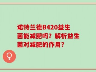 诺特兰德B420益生菌能减肥吗？解析益生菌对减肥的作用？