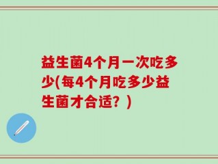 益生菌4个月一次吃多少(每4个月吃多少益生菌才合适？)
