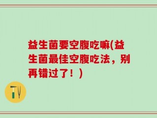 益生菌要空腹吃嘛(益生菌最佳空腹吃法，别再错过了！)