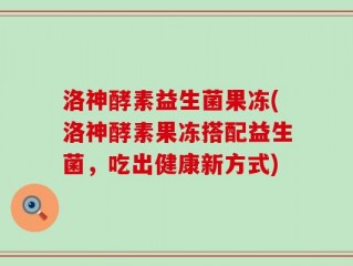 洛神酵素益生菌果冻(洛神酵素果冻搭配益生菌，吃出健康新方式)