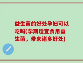 益生菌的好处孕妇可以吃吗(孕期适宜食用益生菌，带来诸多好处)