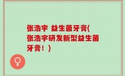 张浩宇 益生菌牙膏(张浩宇研发新型益生菌牙膏！)