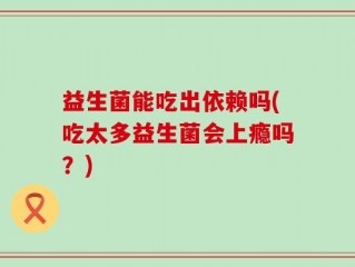 益生菌能吃出依赖吗(吃太多益生菌会上瘾吗？)