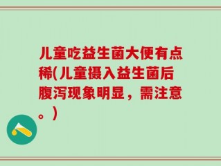 儿童吃益生菌大便有点稀(儿童摄入益生菌后腹泻现象明显，需注意。)