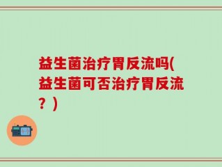 益生菌治疗胃反流吗(益生菌可否治疗胃反流？)