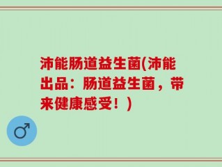 沛能肠道益生菌(沛能出品：肠道益生菌，带来健康感受！)