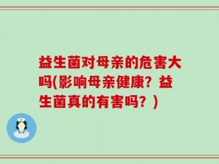 益生菌对母亲的危害大吗(影响母亲健康？益生菌真的有害吗？)