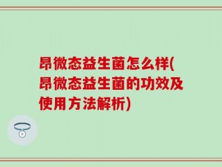 昂微态益生菌怎么样(昂微态益生菌的功效及使用方法解析)