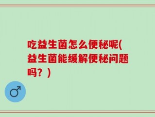 吃益生菌怎么便秘呢(益生菌能缓解便秘问题吗？)