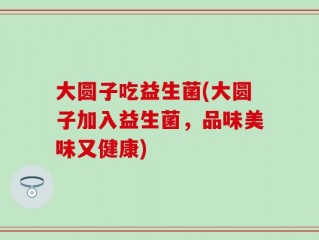 大圆子吃益生菌(大圆子加入益生菌，品味美味又健康)