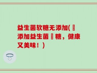 益生菌软糖无添加(無添加益生菌軟糖，健康又美味！)