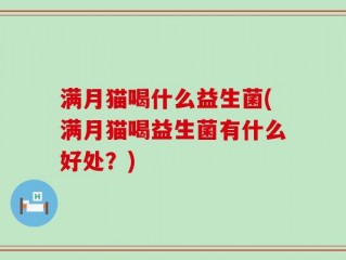 满月猫喝什么益生菌(满月猫喝益生菌有什么好处？)