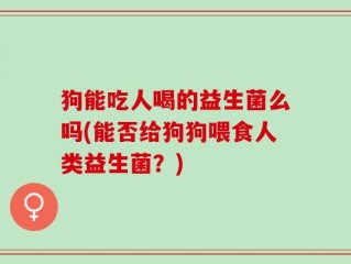 狗能吃人喝的益生菌么吗(能否给狗狗喂食人类益生菌？)