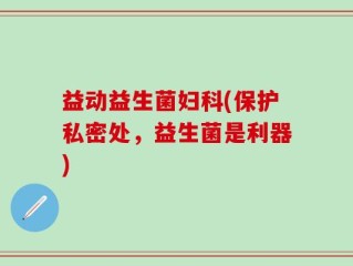 益动益生菌妇科(保护私密处，益生菌是利器)