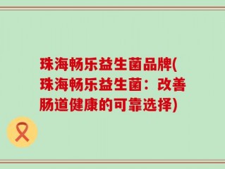 珠海畅乐益生菌品牌(珠海畅乐益生菌：改善肠道健康的可靠选择)