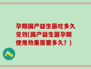 孕期国产益生菌吃多久见效(国产益生菌孕期使用效果需要多久？)