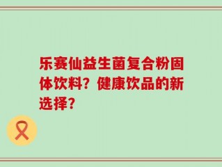 乐赛仙益生菌复合粉固体饮料？健康饮品的新选择？