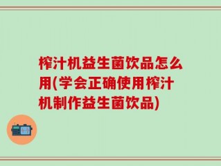 榨汁机益生菌饮品怎么用(学会正确使用榨汁机制作益生菌饮品)