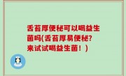 舌苔厚便秘可以喝益生菌吗(舌苔厚易便秘？来试试喝益生菌！)
