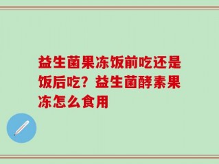 益生菌果冻饭前吃还是饭后吃？益生菌酵素果冻怎么食用