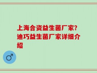 上海合资益生菌厂家？迪巧益生菌厂家详细介绍