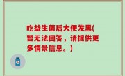 吃益生菌后大便发黑(暂无法回答，请提供更多情景信息。)