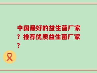 中国最好的益生菌厂家？推荐优质益生菌厂家？