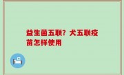 益生菌五联？犬五联疫苗怎样使用