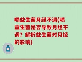 喝益生菌月经不调(喝益生菌是否导致月经不调？解析益生菌对月经的影响)